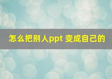 怎么把别人ppt 变成自己的